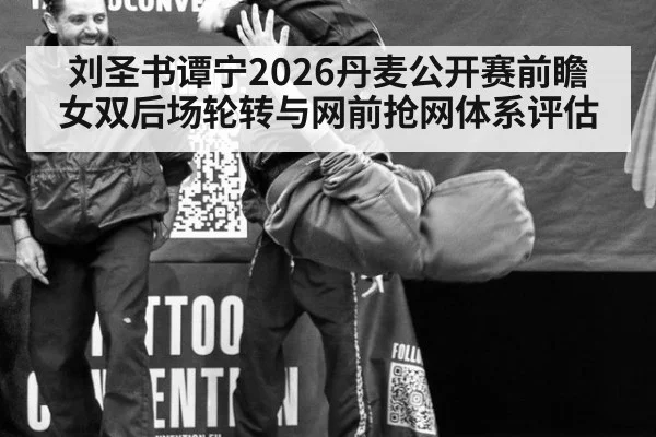 刘圣书谭宁2026丹麦公开赛前瞻 女双后场轮转与网前抢网体系评估