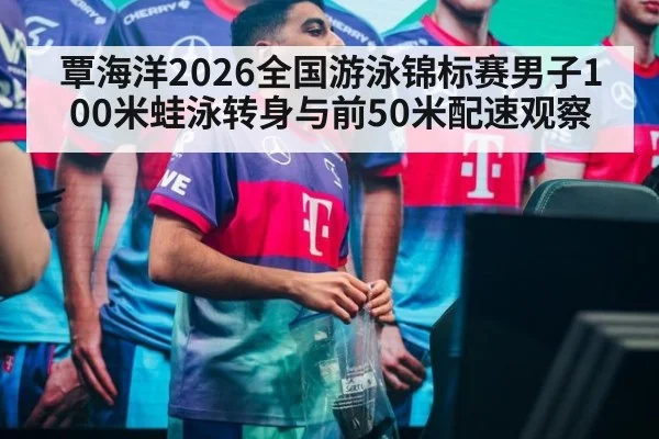 覃海洋2026全国游泳锦标赛男子100米蛙泳转身与前50米配速观察