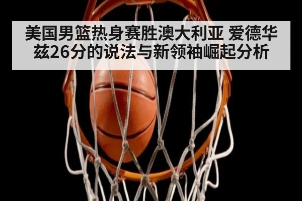 美国男篮热身赛胜澳大利亚 爱德华兹26分的说法与新领袖崛起分析