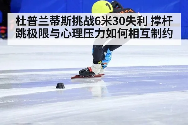 杜普兰蒂斯挑战6米30失利 撑杆跳极限与心理压力如何相互制约